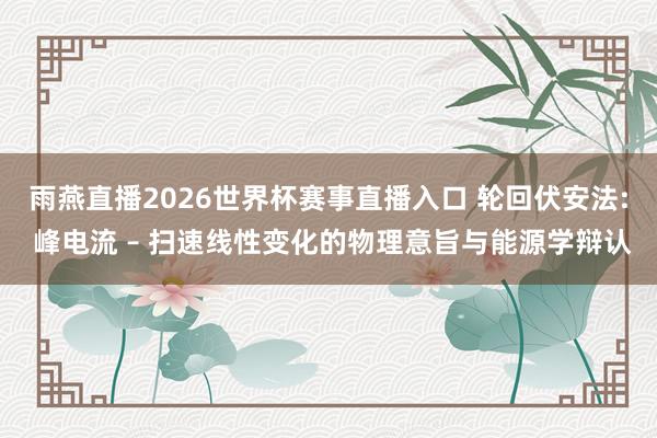 雨燕直播2026世界杯赛事直播入口 轮回伏安法: 峰电流 – 扫速线性变化的物理意旨与能源学辩认
