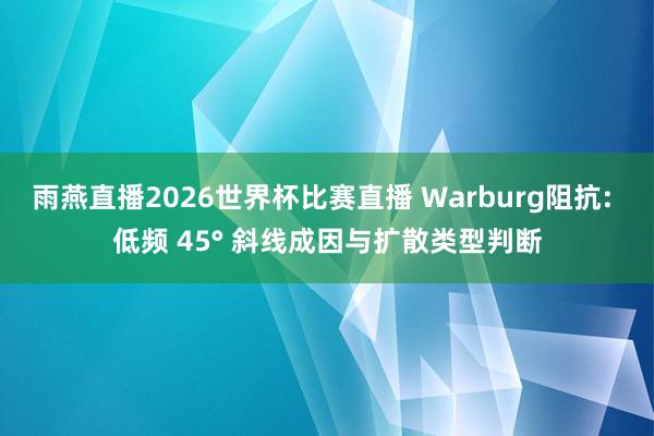 雨燕直播2026世界杯比赛直播 Warburg阻抗: 低频 45° 斜线成因与扩散类型判断
