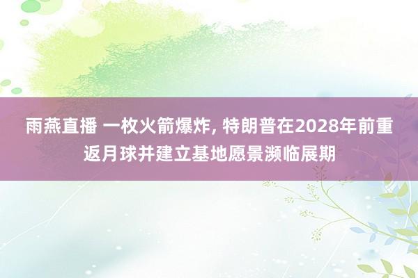 雨燕直播 一枚火箭爆炸， 特朗普在2028年前重返月球并建立基地愿景濒临展期