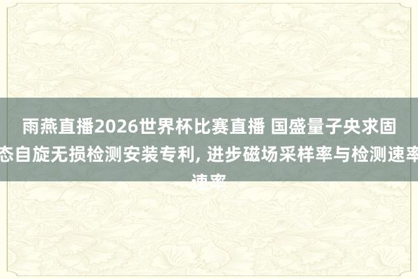 雨燕直播2026世界杯比赛直播 国盛量子央求固态自旋无损检测安装专利， 进步磁场采样率与检测速率
