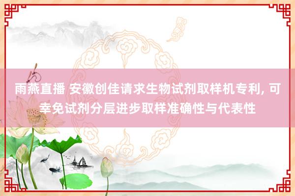 雨燕直播 安徽创佳请求生物试剂取样机专利, 可幸免试剂分层进步取样准确性与代表性