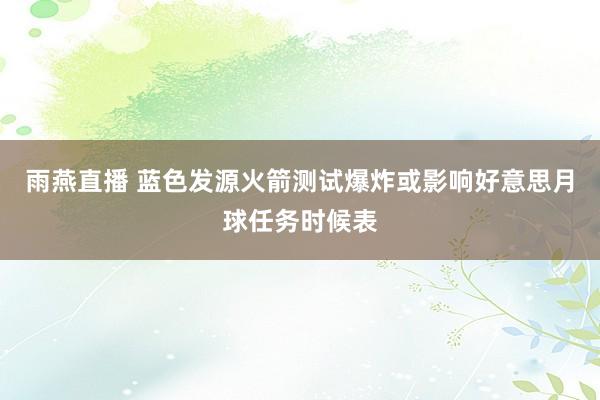 雨燕直播 蓝色发源火箭测试爆炸或影响好意思月球任务时候表
