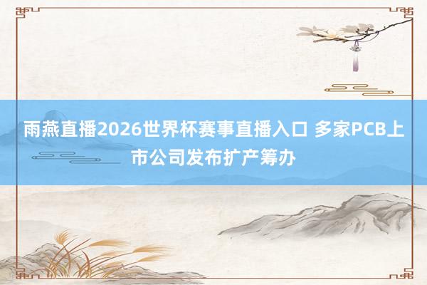 雨燕直播2026世界杯赛事直播入口 多家PCB上市公司发布扩产筹办
