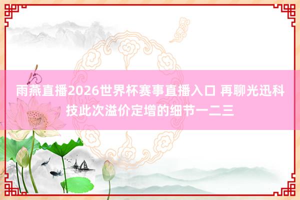 雨燕直播2026世界杯赛事直播入口 再聊光迅科技此次溢价定增的细节一二三