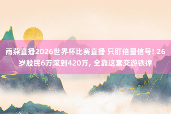 雨燕直播2026世界杯比赛直播 只盯倍量信号! 26岁股民6万滚到420万, 全靠这套交游铁律