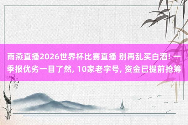 雨燕直播2026世界杯比赛直播 别再乱买白酒! 一季报优劣一目了然, 10家老字号, 资金已提前抢筹