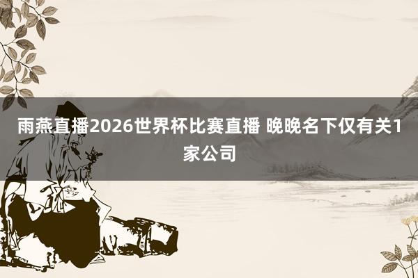 雨燕直播2026世界杯比赛直播 晚晚名下仅有关1家公司