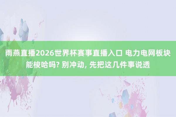 雨燕直播2026世界杯赛事直播入口 电力电网板块能梭哈吗? 别冲动， 先把这几件事说透