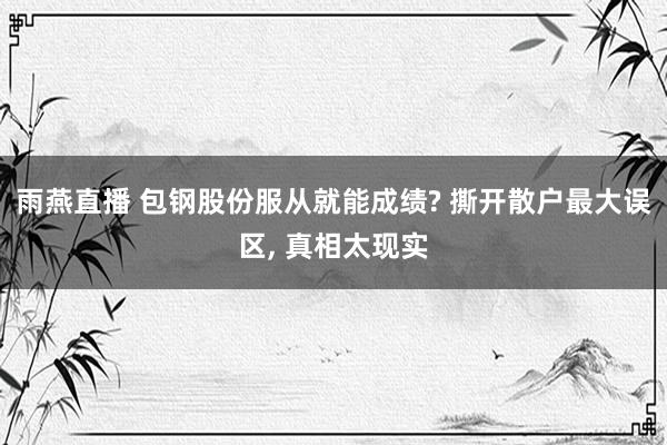 雨燕直播 包钢股份服从就能成绩? 撕开散户最大误区, 真相太现实