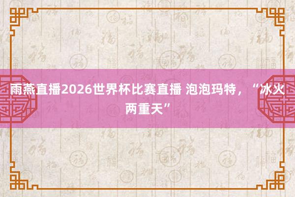 雨燕直播2026世界杯比赛直播 泡泡玛特,“冰火两重天”