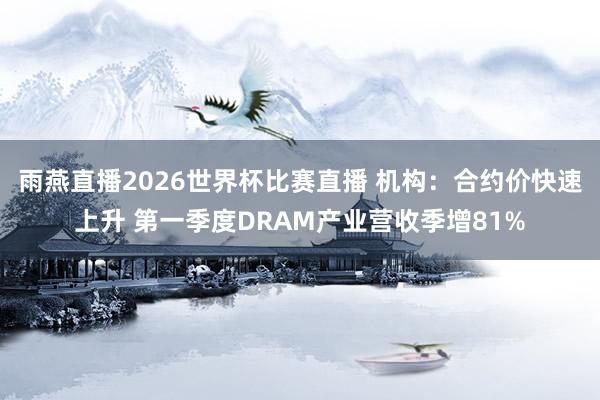 雨燕直播2026世界杯比赛直播 机构：合约价快速上升 第一季度DRAM产业营收季增81%