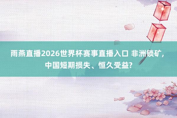 雨燕直播2026世界杯赛事直播入口 非洲锁矿, 中国短期损失、恒久受益?