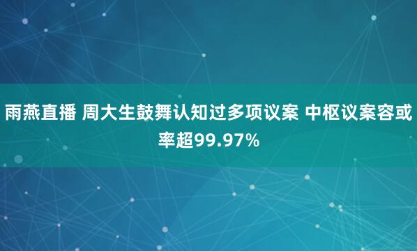 雨燕直播 周大生鼓舞认知过多项议案 中枢议案容或率超99.97%