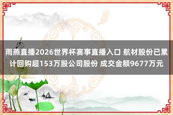 雨燕直播2026世界杯赛事直播入口 航材股份已累计回购超153万股公司股份 成交金额9677万元
