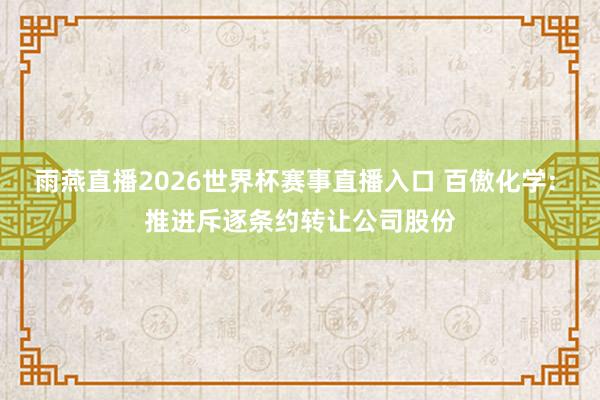 雨燕直播2026世界杯赛事直播入口 百傲化学: 推进斥逐条约转让公司股份