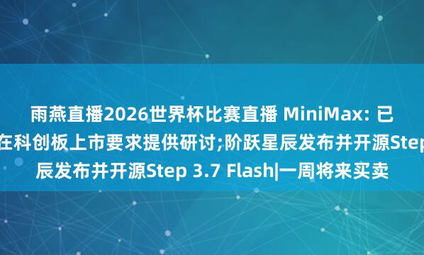 雨燕直播2026世界杯比赛直播 MiniMax: 已礼聘专科参谋人就相宜在科创板上市要求提供研讨;阶跃星辰发布并开源Step 3.7 Flash|一周将来买卖
