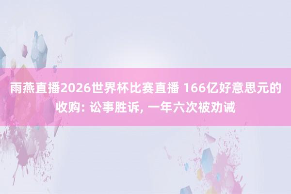 雨燕直播2026世界杯比赛直播 166亿好意思元的收购: 讼事胜诉, 一年六次被劝诫