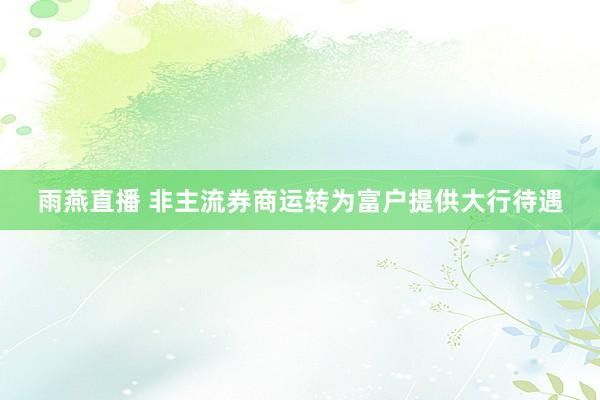 雨燕直播 非主流券商运转为富户提供大行待遇