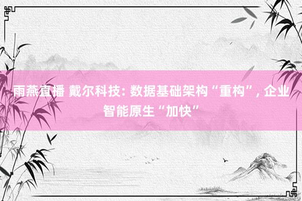 雨燕直播 戴尔科技: 数据基础架构“重构”, 企业智能原生“加快”