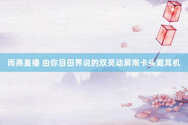 雨燕直播 由你目田界说的双灵动屏南卡头戴耳机