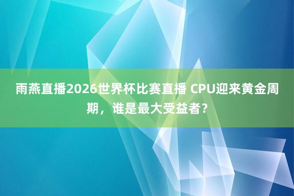 雨燕直播2026世界杯比赛直播 CPU迎来黄金周期，谁是最大受益者？