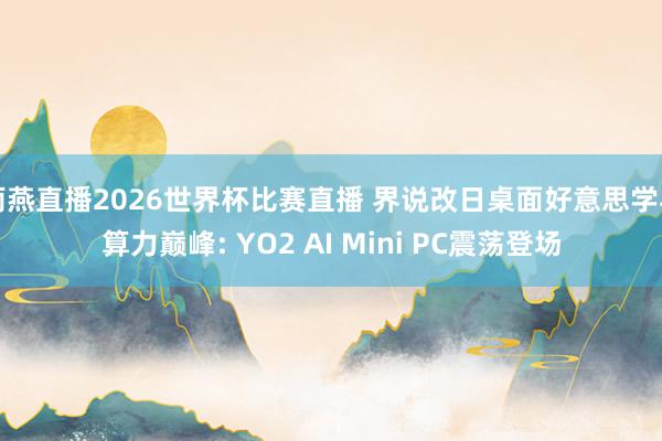 雨燕直播2026世界杯比赛直播 界说改日桌面好意思学与算力巅峰: YO2 AI Mini PC震荡登场