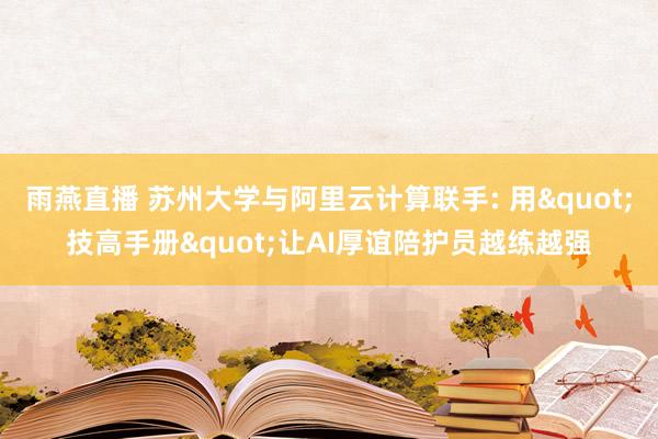雨燕直播 苏州大学与阿里云计算联手: 用"技高手册"让AI厚谊陪护员越练越强