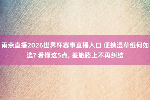 雨燕直播2026世界杯赛事直播入口 便携湿草纸何如选? 看懂这5点, 差旅路上不再纠结