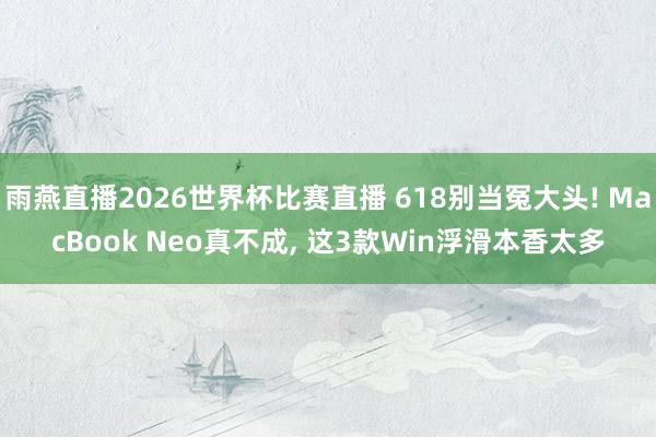 雨燕直播2026世界杯比赛直播 618别当冤大头! MacBook Neo真不成， 这3款Win浮滑本香太多
