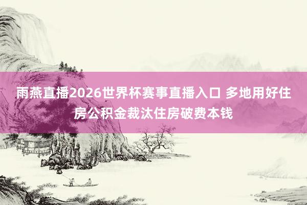 雨燕直播2026世界杯赛事直播入口 多地用好住房公积金裁汰住房破费本钱