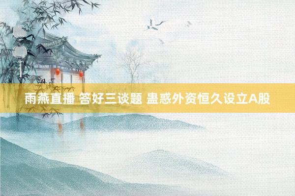 雨燕直播 答好三谈题 蛊惑外资恒久设立A股