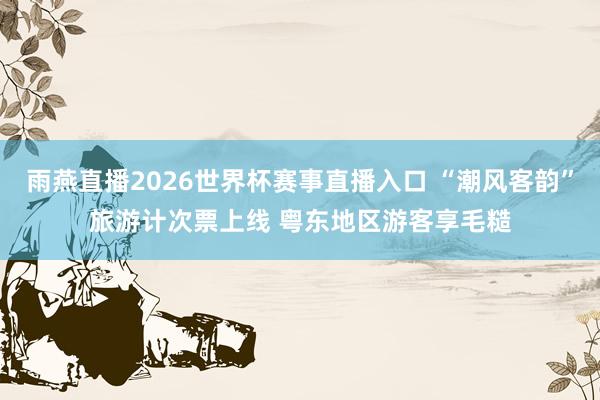 雨燕直播2026世界杯赛事直播入口 “潮风客韵”旅游计次票上线 粤东地区游客享毛糙