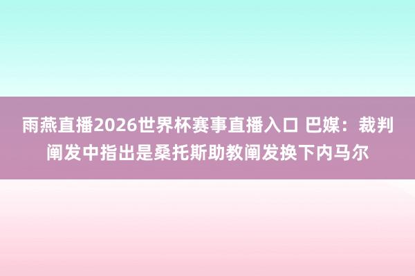 雨燕直播2026世界杯赛事直播入口 巴媒:裁判阐发中指出是桑托斯助教阐发换下内马尔
