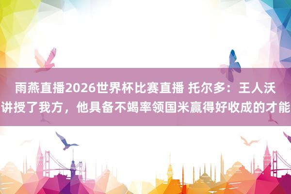 雨燕直播2026世界杯比赛直播 托尔多：王人沃讲授了我方，他具备不竭率领国米赢得好收成的才能