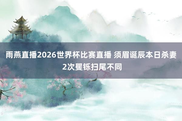雨燕直播2026世界杯比赛直播 须眉诞辰本日杀妻 2次矍铄扫尾不同