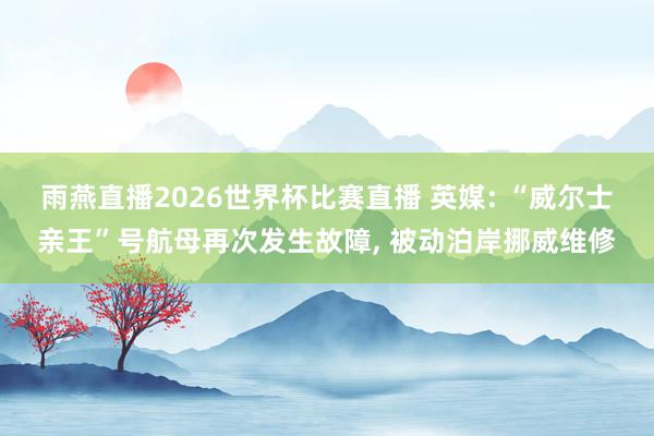 雨燕直播2026世界杯比赛直播 英媒: “威尔士亲王”号航母再次发生故障, 被动泊岸挪威维修