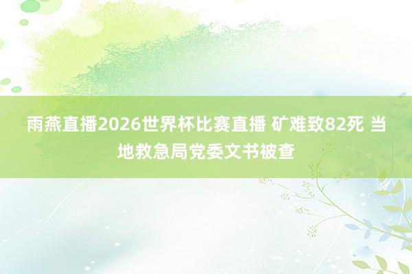 雨燕直播2026世界杯比赛直播 矿难致82死 当地救急局党委文书被查