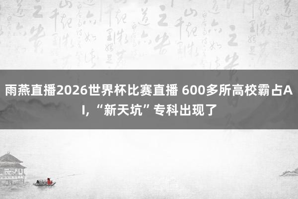 雨燕直播2026世界杯比赛直播 600多所高校霸占AI, “新天坑”专科出现了