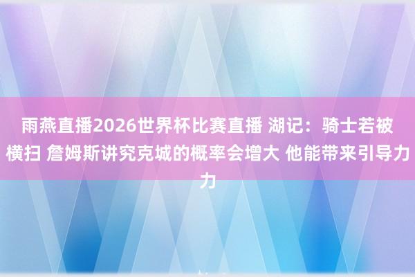 雨燕直播2026世界杯比赛直播 湖记:骑士若被横扫 詹姆斯讲究克城的概率会增大 他能带来引导力