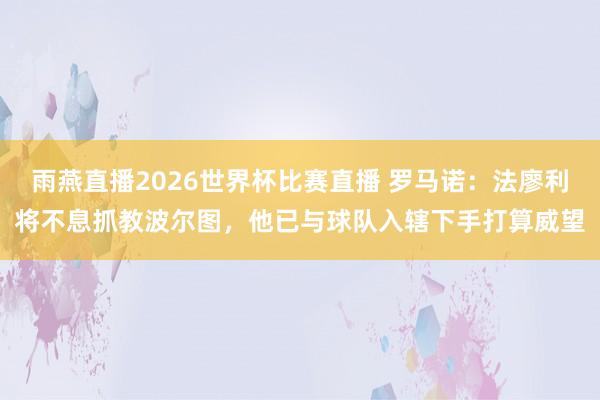 雨燕直播2026世界杯比赛直播 罗马诺:法廖利将不息抓教波尔图,他已与球队入辖下手打算威望