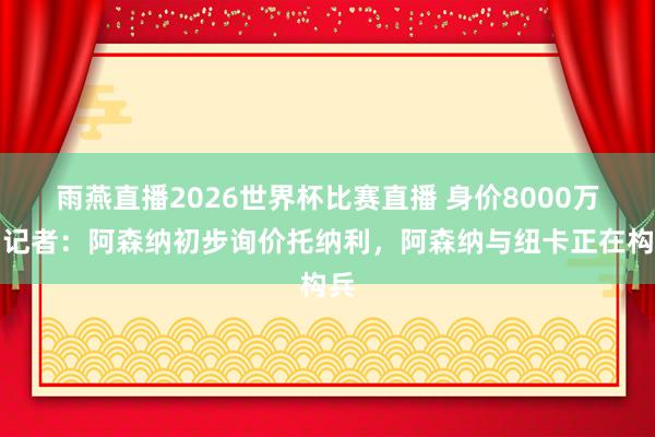 雨燕直播2026世界杯比赛直播 身价8000万!记者:阿森纳初步询价托纳利,阿森纳与纽卡正在构兵