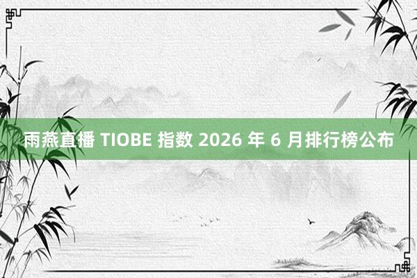 雨燕直播 TIOBE 指数 2026 年 6 月排行榜公布
