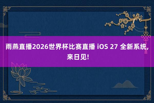 雨燕直播2026世界杯比赛直播 iOS 27 全新系统, 来日见!