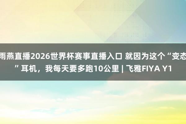 雨燕直播2026世界杯赛事直播入口 就因为这个“变态”耳机,我每天要多跑10公里 | 飞雅FIYA Y1