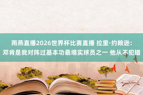 雨燕直播2026世界杯比赛直播 拉里·约翰逊:邓肯是我对阵过基本功最塌实球员之一 他从不犯错