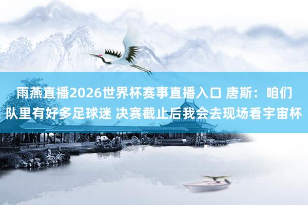 雨燕直播2026世界杯赛事直播入口 唐斯：咱们队里有好多足球迷 决赛截止后我会去现场看宇宙杯