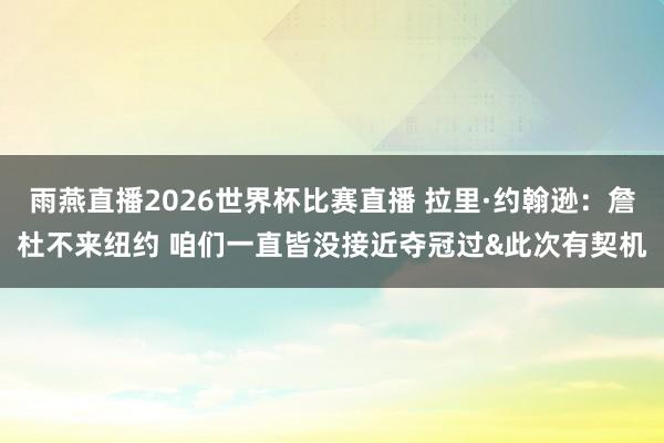 雨燕直播2026世界杯比赛直播 拉里·约翰逊:詹杜不来纽约 咱们一直皆没接近夺冠过&此次有契机