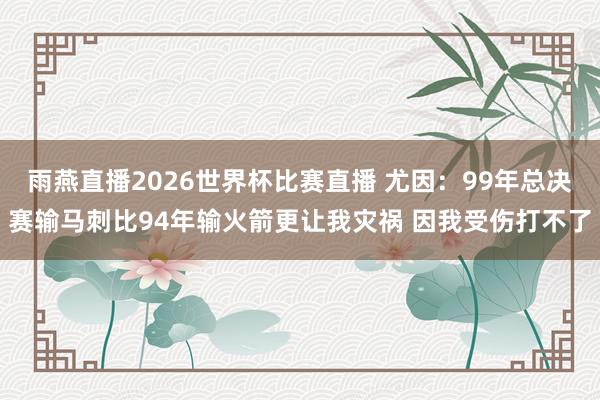 雨燕直播2026世界杯比赛直播 尤因:99年总决赛输马刺比94年输火箭更让我灾祸 因我受伤打不了
