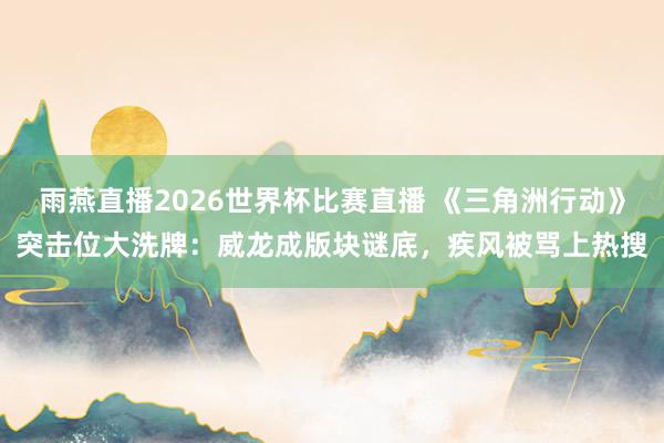 雨燕直播2026世界杯比赛直播 《三角洲行动》突击位大洗牌:威龙成版块谜底,疾风被骂上热搜