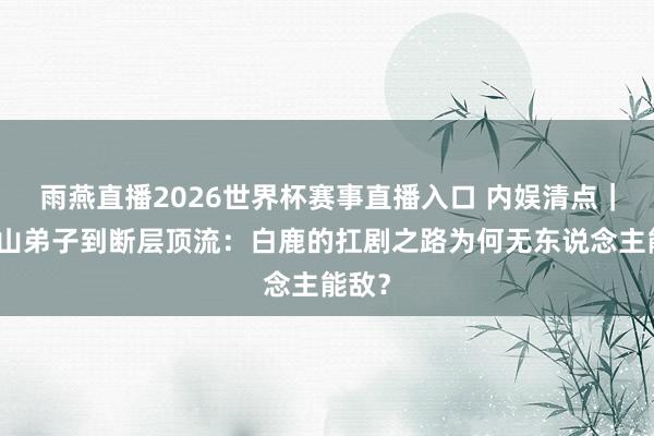 雨燕直播2026世界杯赛事直播入口 内娱清点|从守山弟子到断层顶流:白鹿的扛剧之路为何无东说念主能敌?